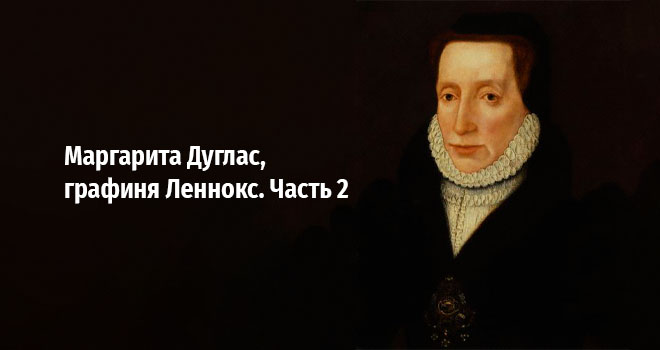 Маргарита Дуглас, графиня Леннокс. Часть 2 (12+)