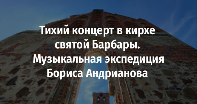 Тихий концерт в кирхе святой Барбары. Музыкальная экспедиция Бориса Андрианова (6+)