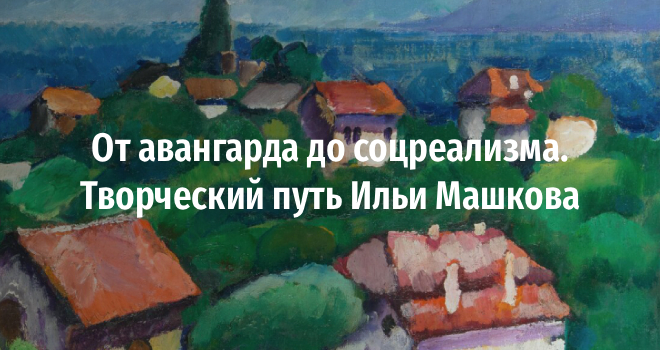 От авангарда до соцреализма. Творческий путь Ильи Машкова (16+)