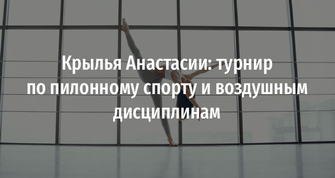 Крылья Анастасии: турнир по пилонному спорту и воздушным дисциплинам (0+)