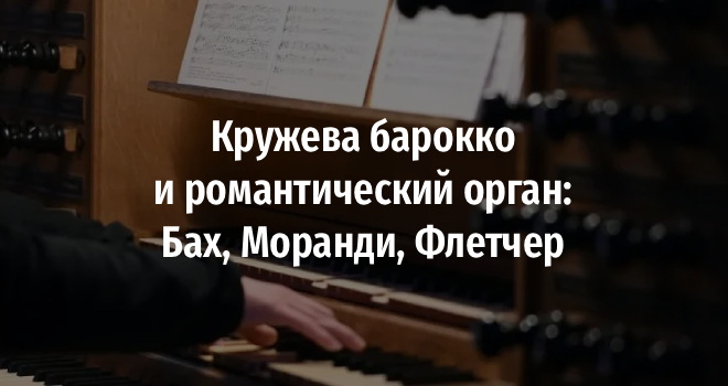 Кружева барокко и романтический орган: Бах, Моранди, Флетчер (6+)