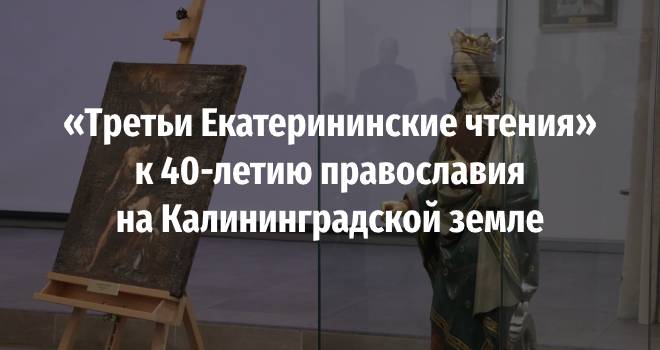 «Третьи Екатерининские чтения» к 40-летию православия на Калининградской земле (0+)